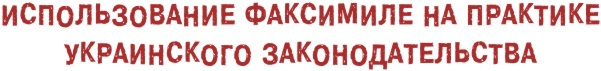 Использование факсимиле на практике украинского законодательства.jpg